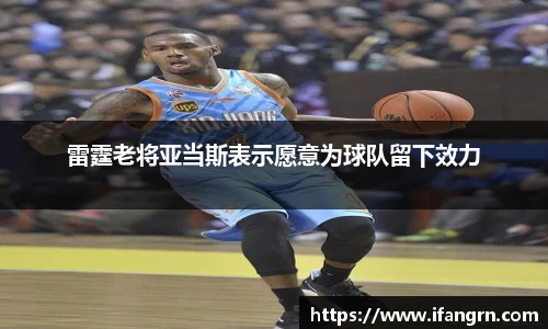 雷霆老将亚当斯表示愿意为球队留下效力