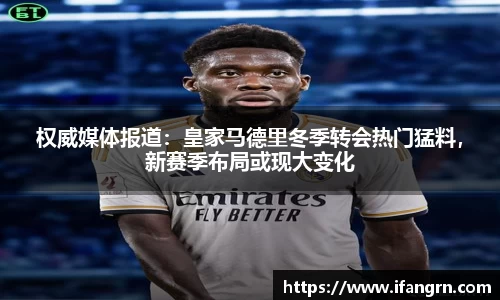 权威媒体报道：皇家马德里冬季转会热门猛料，新赛季布局或现大变化