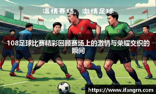 108足球比赛精彩回顾赛场上的激情与荣耀交织的瞬间