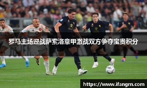 罗马主场迎战萨索洛意甲激战双方争夺宝贵积分