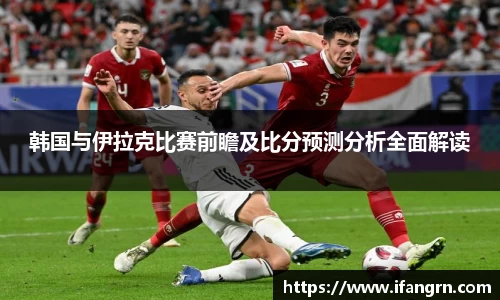 韩国与伊拉克比赛前瞻及比分预测分析全面解读