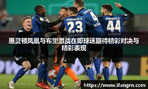 惠灵顿凤凰与布里激战在即球迷期待精彩对决与精彩表现