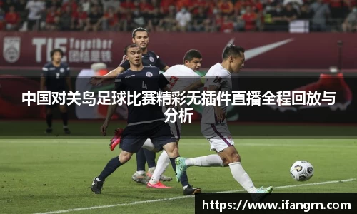 中国对关岛足球比赛精彩无插件直播全程回放与分析