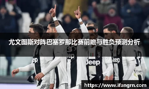 尤文图斯对阵巴塞罗那比赛前瞻与胜负预测分析
