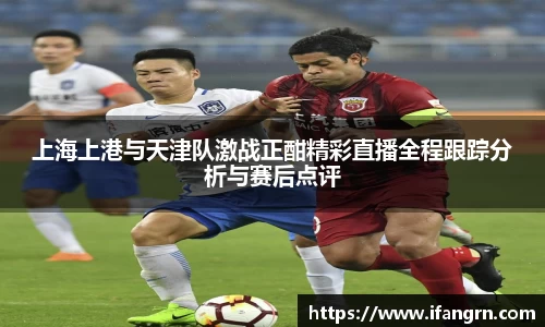 上海上港与天津队激战正酣精彩直播全程跟踪分析与赛后点评