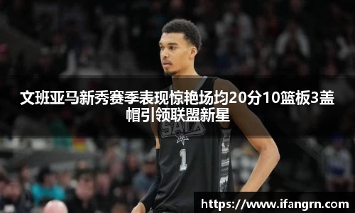 文班亚马新秀赛季表现惊艳场均20分10篮板3盖帽引领联盟新星