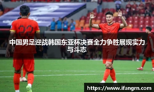 中国男足迎战韩国东亚杯决赛全力争胜展现实力与斗志