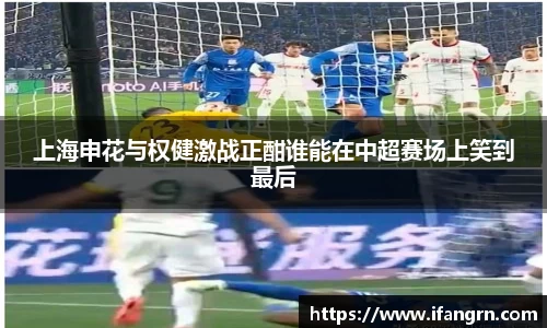 上海申花与权健激战正酣谁能在中超赛场上笑到最后