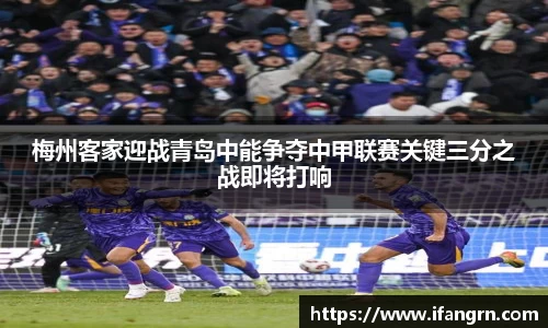 梅州客家迎战青岛中能争夺中甲联赛关键三分之战即将打响