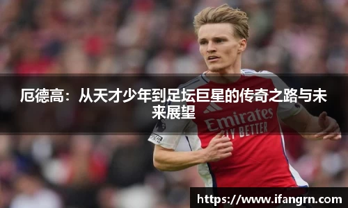 厄德高：从天才少年到足坛巨星的传奇之路与未来展望