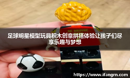 足球明星模型玩具积木创意拼搭体验让孩子们尽享乐趣与梦想