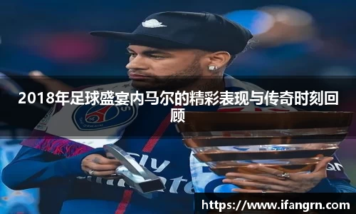 2018年足球盛宴内马尔的精彩表现与传奇时刻回顾