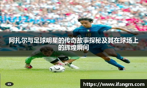 阿扎尔与足球明星的传奇故事探秘及其在球场上的辉煌瞬间