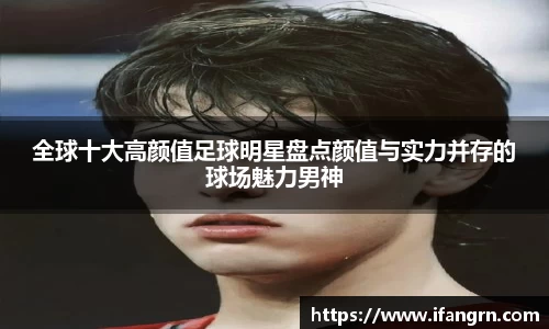全球十大高颜值足球明星盘点颜值与实力并存的球场魅力男神