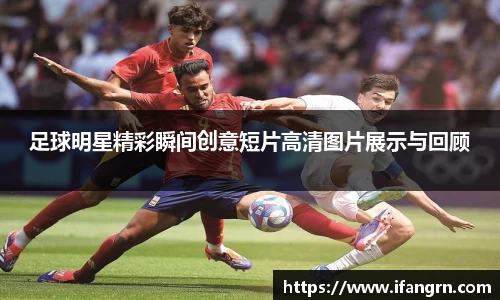 足球明星精彩瞬间创意短片高清图片展示与回顾